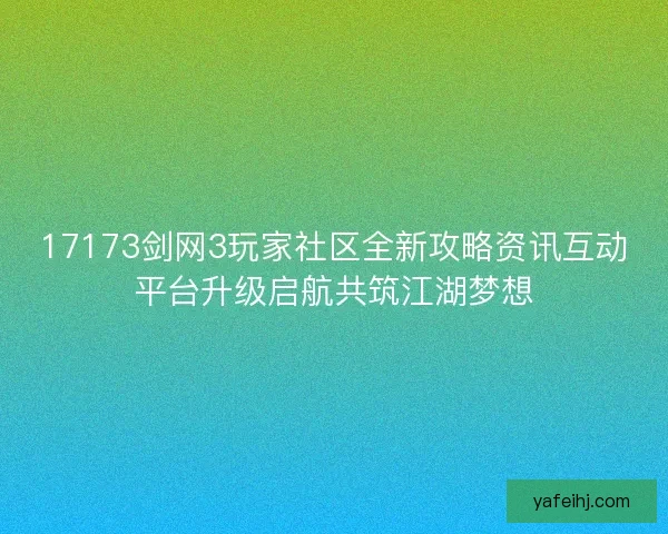 17173剑网3玩家社区全新攻略资讯互动平台升级启航共筑江湖梦想