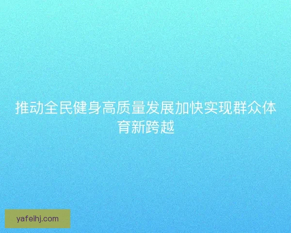 推动全民健身高质量发展加快实现群众体育新跨越