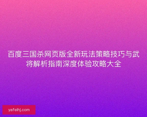 百度三国杀网页版全新玩法策略技巧与武将解析指南深度体验攻略大全