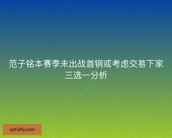 范子铭本赛季未出战首钢或考虑交易下家三选一分析