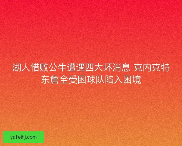 湖人惜败公牛遭遇四大坏消息 克内克特东詹全受困球队陷入困境
