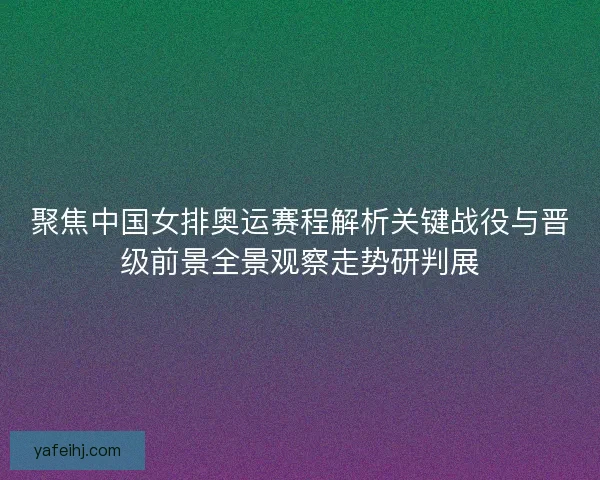 聚焦中国女排奥运赛程解析关键战役与晋级前景全景观察走势研判展