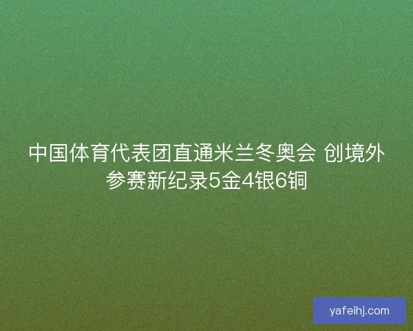 中国体育代表团直通米兰冬奥会 创境外参赛新纪录5金4银6铜